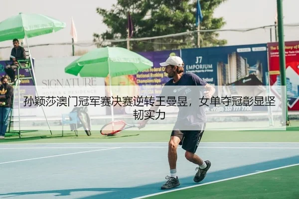 孙颖莎澳门冠军赛决赛逆转王曼昱，女单夺冠彰显坚韧实力